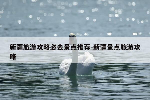 新疆旅游攻略必去景点推荐-新疆景点旅游攻略-第1张图片-优惠活动网 新疆旅游攻略必去景点推荐-新疆景点旅游攻略-第1张图片-优惠活动网