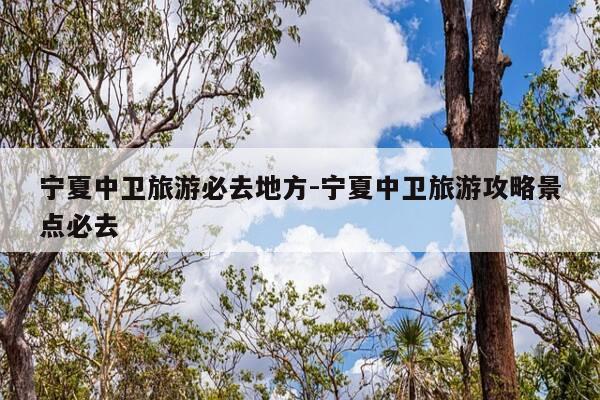宁夏中卫旅游必去地方-宁夏中卫旅游攻略景点必去-第1张图片-优惠活动网 宁夏中卫旅游必去地方-宁夏中卫旅游攻略景点必去-第1张图片-优惠活动网