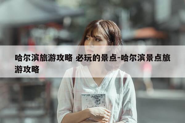 哈尔滨旅游攻略 必玩的景点-哈尔滨景点旅游攻略-第1张图片-优惠活动网 哈尔滨旅游攻略 必玩的景点-哈尔滨景点旅游攻略-第1张图片-优惠活动网