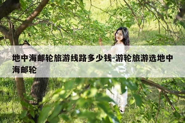 地中海邮轮旅游线路多少钱-游轮旅游选地中海邮轮-第1张图片-优惠活动网 地中海邮轮旅游线路多少钱-游轮旅游选地中海邮轮-第1张图片-优惠活动网