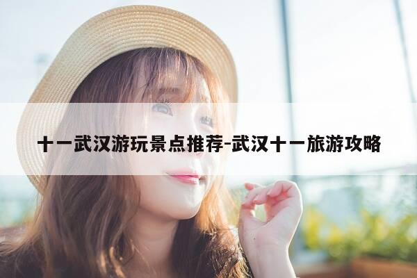 十一武汉游玩景点推荐-武汉十一旅游攻略-第1张图片-优惠活动网 十一武汉游玩景点推荐-武汉十一旅游攻略-第1张图片-优惠活动网