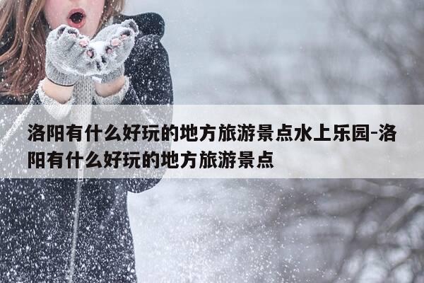 洛阳有什么好玩的地方旅游景点水上乐园-洛阳有什么好玩的地方旅游景点-第1张图片-优惠活动网 洛阳有什么好玩的地方旅游景点水上乐园-洛阳有什么好玩的地方旅游景点-第1张图片-优惠活动网