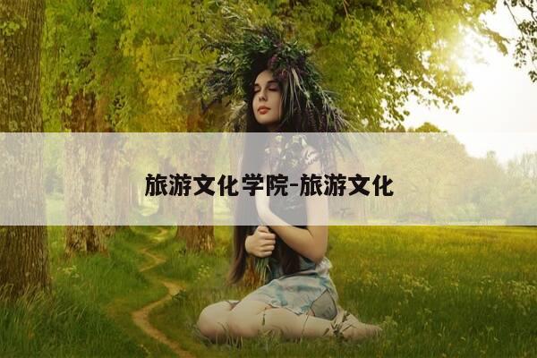 旅游文化学院-旅游文化-第1张图片-优惠活动网 旅游文化学院-旅游文化-第1张图片-优惠活动网