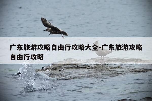 广东旅游攻略自由行攻略大全-广东旅游攻略自由行攻略-第1张图片-优惠活动网