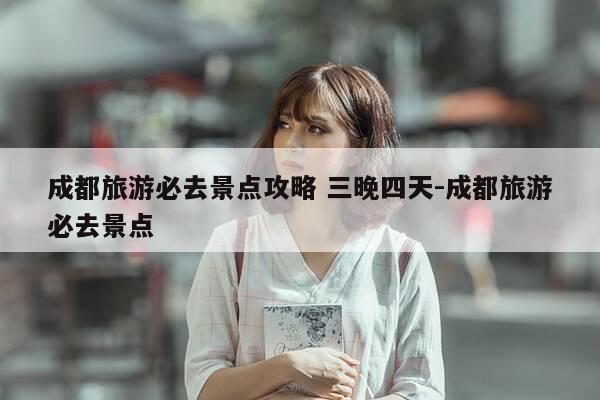 成都旅游必去景点攻略 三晚四天-成都旅游必去景点-第1张图片-优惠活动网 成都旅游必去景点攻略 三晚四天-成都旅游必去景点-第1张图片-优惠活动网