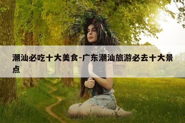 潮汕必吃十大美食-广东潮汕旅游必去十大景点-第1张图片-优惠活动网 潮汕必吃十大美食-广东潮汕旅游必去十大景点-第1张图片-优惠活动网