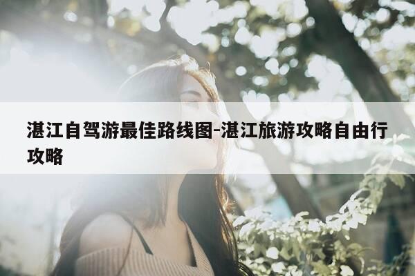 湛江自驾游最佳路线图-湛江旅游攻略自由行攻略-第1张图片-优惠活动网 湛江自驾游最佳路线图-湛江旅游攻略自由行攻略-第1张图片-优惠活动网