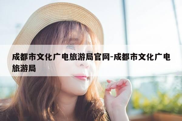 成都市文化广电旅游局官网-成都市文化广电旅游局-第1张图片-优惠活动网 成都市文化广电旅游局官网-成都市文化广电旅游局-第1张图片-优惠活动网