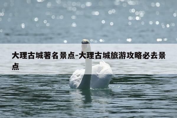 大理古城著名景点-大理古城旅游攻略必去景点-第1张图片-优惠活动网 大理古城著名景点-大理古城旅游攻略必去景点-第1张图片-优惠活动网