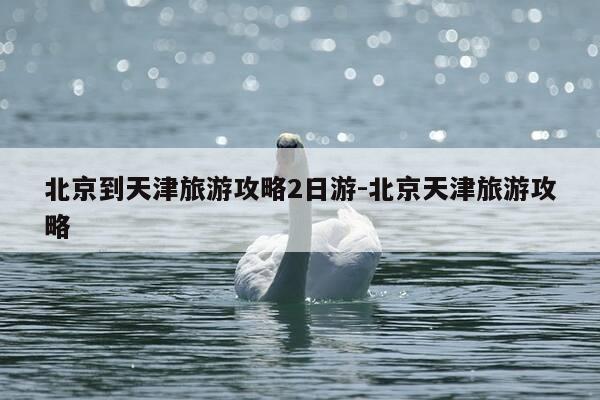 北京到天津旅游攻略2日游-北京天津旅游攻略-第1张图片-优惠活动网 北京到天津旅游攻略2日游-北京天津旅游攻略-第1张图片-优惠活动网