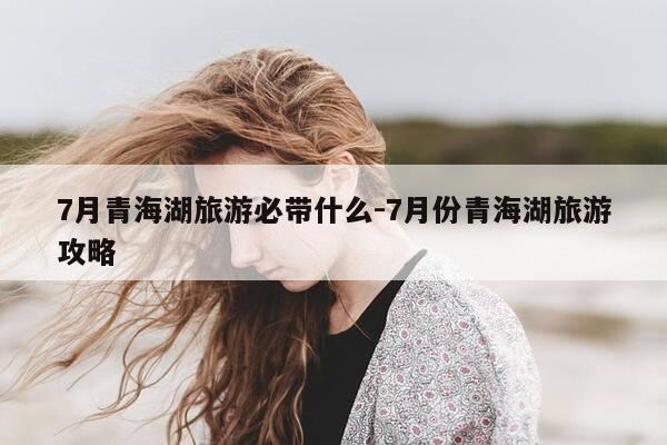 7月青海湖旅游必带什么-7月份青海湖旅游攻略-第1张图片-优惠活动网