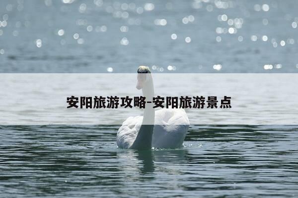 安阳旅游攻略-安阳旅游景点-第1张图片-优惠活动网 安阳旅游攻略-安阳旅游景点-第1张图片-优惠活动网