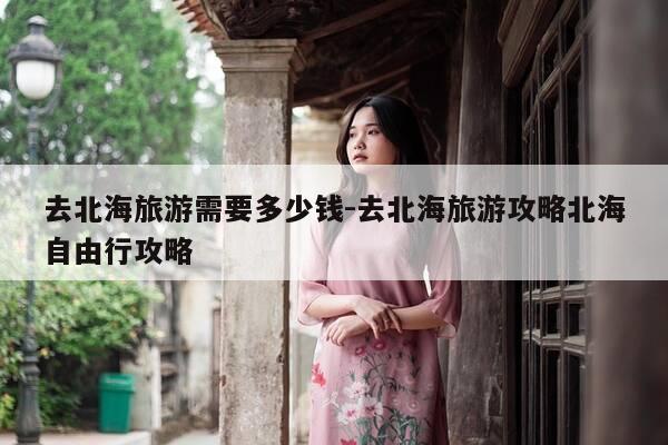 去北海旅游需要多少钱-去北海旅游攻略北海自由行攻略-第1张图片-优惠活动网 去北海旅游需要多少钱-去北海旅游攻略北海自由行攻略-第1张图片-优惠活动网