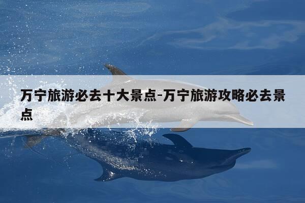 万宁旅游必去十大景点-万宁旅游攻略必去景点-第1张图片-优惠活动网 万宁旅游必去十大景点-万宁旅游攻略必去景点-第1张图片-优惠活动网