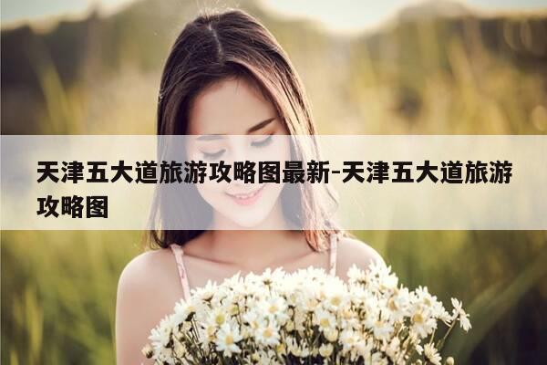 天津五大道旅游攻略图最新-天津五大道旅游攻略图-第1张图片-优惠活动网 天津五大道旅游攻略图最新-天津五大道旅游攻略图-第1张图片-优惠活动网