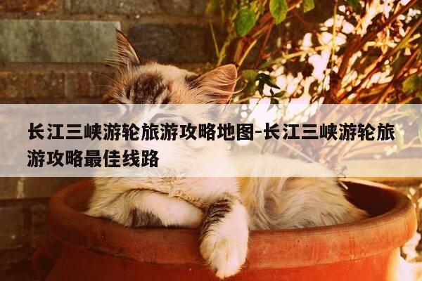 长江三峡游轮旅游攻略地图-长江三峡游轮旅游攻略最佳线路-第1张图片-优惠活动网 长江三峡游轮旅游攻略地图-长江三峡游轮旅游攻略最佳线路-第1张图片-优惠活动网