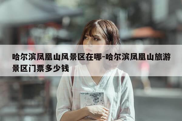 哈尔滨凤凰山风景区在哪-哈尔滨凤凰山旅游景区门票多少钱-第1张图片-优惠活动网