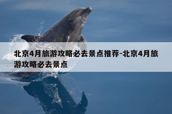 北京4月旅游攻略必去景点推荐-北京4月旅游攻略必去景点-第1张图片-优惠活动网 北京4月旅游攻略必去景点推荐-北京4月旅游攻略必去景点-第1张图片-优惠活动网