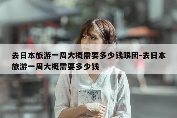 去日本旅游一周大概需要多少钱跟团-去日本旅游一周大概需要多少钱-第1张图片-优惠活动网 去日本旅游一周大概需要多少钱跟团-去日本旅游一周大概需要多少钱-第1张图片-优惠活动网