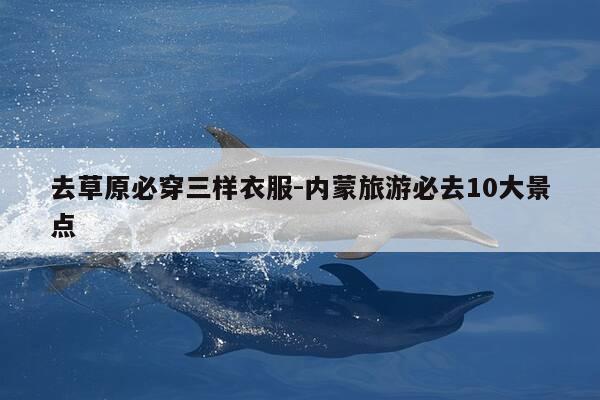 去草原必穿三样衣服-内蒙旅游必去10大景点-第1张图片-优惠活动网 去草原必穿三样衣服-内蒙旅游必去10大景点-第1张图片-优惠活动网