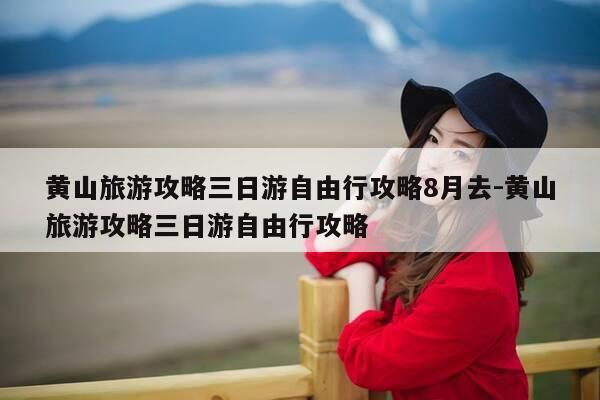 黄山旅游攻略三日游自由行攻略8月去-黄山旅游攻略三日游自由行攻略-第1张图片-优惠活动网 黄山旅游攻略三日游自由行攻略8月去-黄山旅游攻略三日游自由行攻略-第1张图片-优惠活动网
