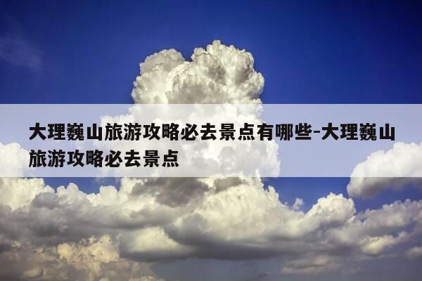 大理巍山旅游攻略必去景点有哪些-大理巍山旅游攻略必去景点-第1张图片-优惠活动网