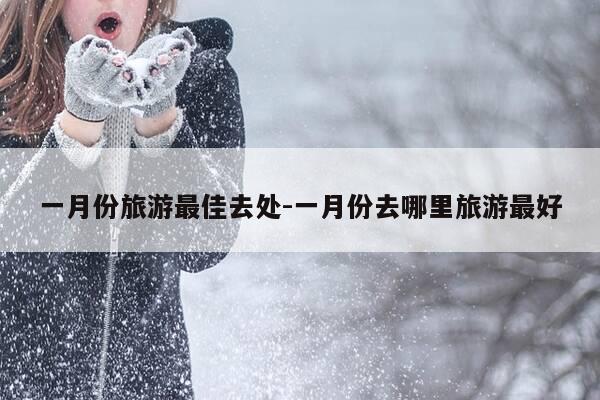 一月份旅游最佳去处-一月份去哪里旅游最好-第1张图片-优惠活动网