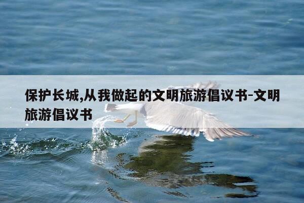 保护长城,从我做起的文明旅游倡议书-文明旅游倡议书-第1张图片-优惠活动网 保护长城,从我做起的文明旅游倡议书-文明旅游倡议书-第1张图片-优惠活动网