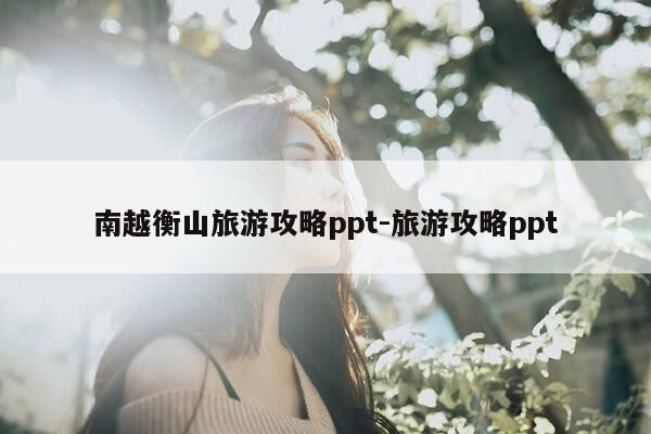 南越衡山旅游攻略ppt-旅游攻略ppt-第1张图片-优惠活动网 南越衡山旅游攻略ppt-旅游攻略ppt-第1张图片-优惠活动网