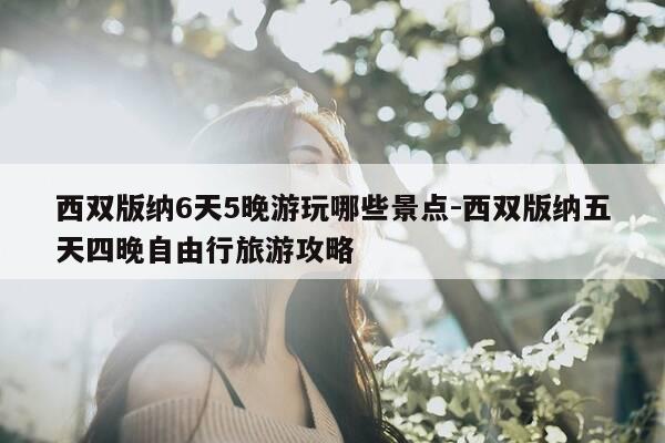 西双版纳6天5晚游玩哪些景点-西双版纳五天四晚自由行旅游攻略-第1张图片-优惠活动网 西双版纳6天5晚游玩哪些景点-西双版纳五天四晚自由行旅游攻略-第1张图片-优惠活动网