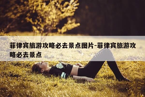 菲律宾旅游攻略必去景点图片-菲律宾旅游攻略必去景点-第1张图片-优惠活动网