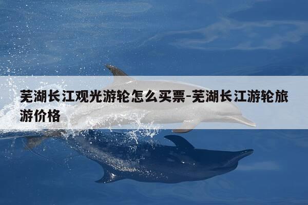 芜湖长江观光游轮怎么买票-芜湖长江游轮旅游价格-第1张图片-优惠活动网 芜湖长江观光游轮怎么买票-芜湖长江游轮旅游价格-第1张图片-优惠活动网