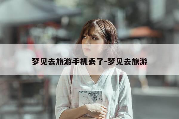 梦见去旅游手机丢了-梦见去旅游-第1张图片-优惠活动网
