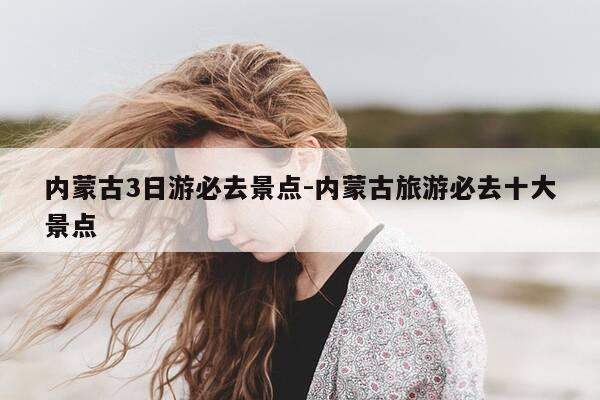 内蒙古3日游必去景点-内蒙古旅游必去十大景点-第1张图片-优惠活动网