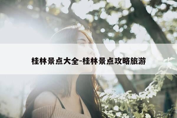桂林景点大全-桂林景点攻略旅游-第1张图片-优惠活动网 桂林景点大全-桂林景点攻略旅游-第1张图片-优惠活动网