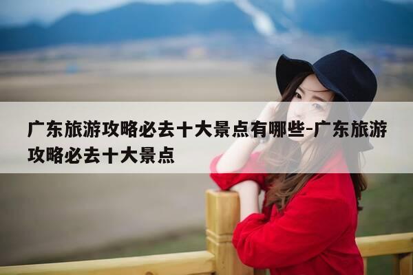 广东旅游攻略必去十大景点有哪些-广东旅游攻略必去十大景点-第1张图片-优惠活动网 广东旅游攻略必去十大景点有哪些-广东旅游攻略必去十大景点-第1张图片-优惠活动网