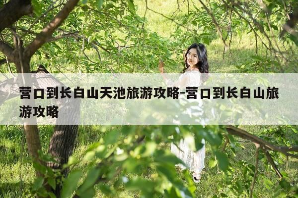 营口到长白山天池旅游攻略-营口到长白山旅游攻略-第1张图片-优惠活动网 营口到长白山天池旅游攻略-营口到长白山旅游攻略-第1张图片-优惠活动网