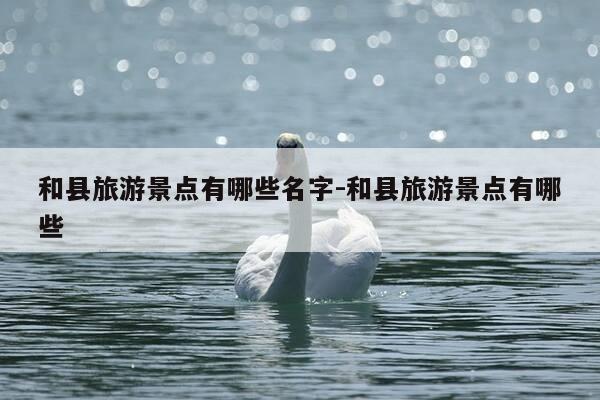 和县旅游景点有哪些名字-和县旅游景点有哪些-第1张图片-优惠活动网 和县旅游景点有哪些名字-和县旅游景点有哪些-第1张图片-优惠活动网