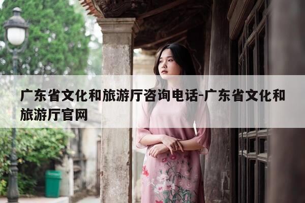 广东省文化和旅游厅咨询电话-广东省文化和旅游厅官网-第1张图片-优惠活动网