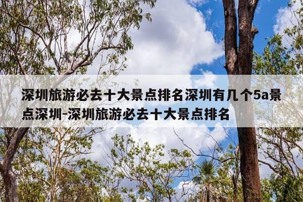 深圳旅游必去十大景点排名深圳有几个5a景点深圳-深圳旅游必去十大景点排名-第1张图片-优惠活动网 深圳旅游必去十大景点排名深圳有几个5a景点深圳-深圳旅游必去十大景点排名-第1张图片-优惠活动网
