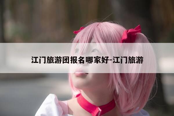江门旅游团报名哪家好-江门旅游-第1张图片-优惠活动网 江门旅游团报名哪家好-江门旅游-第1张图片-优惠活动网