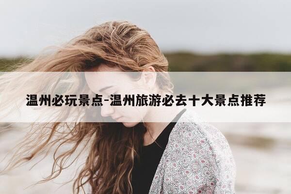 温州必玩景点-温州旅游必去十大景点推荐-第1张图片-优惠活动网 温州必玩景点-温州旅游必去十大景点推荐-第1张图片-优惠活动网