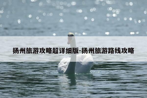 扬州旅游攻略超详细版-扬州旅游路线攻略-第1张图片-优惠活动网