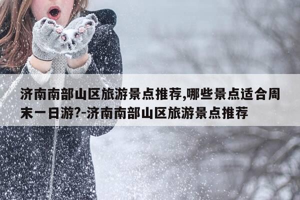 济南南部山区旅游景点推荐,哪些景点适合周末一日游?-济南南部山区旅游景点推荐-第1张图片-优惠活动网 济南南部山区旅游景点推荐,哪些景点适合周末一日游?-济南南部山区旅游景点推荐-第1张图片-优惠活动网