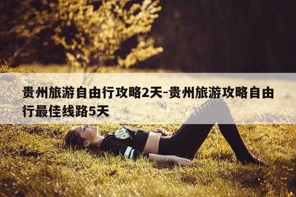 贵州旅游自由行攻略2天-贵州旅游攻略自由行最佳线路5天-第1张图片-优惠活动网 贵州旅游自由行攻略2天-贵州旅游攻略自由行最佳线路5天-第1张图片-优惠活动网