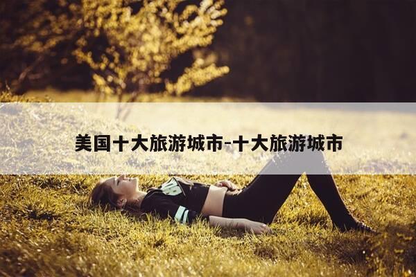 美国十大旅游城市-十大旅游城市-第1张图片-优惠活动网 美国十大旅游城市-十大旅游城市-第1张图片-优惠活动网