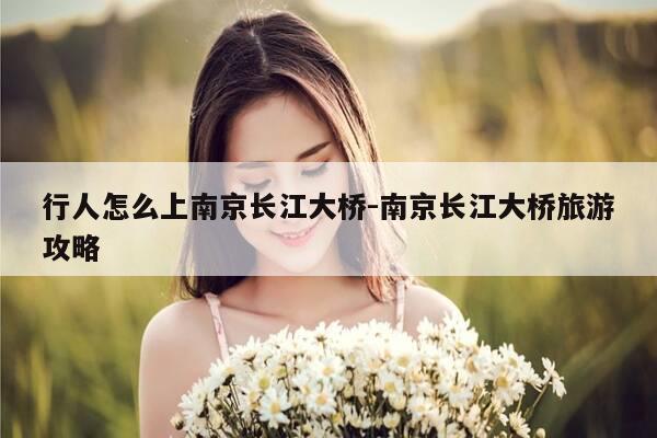 行人怎么上南京长江大桥-南京长江大桥旅游攻略-第1张图片-优惠活动网 行人怎么上南京长江大桥-南京长江大桥旅游攻略-第1张图片-优惠活动网