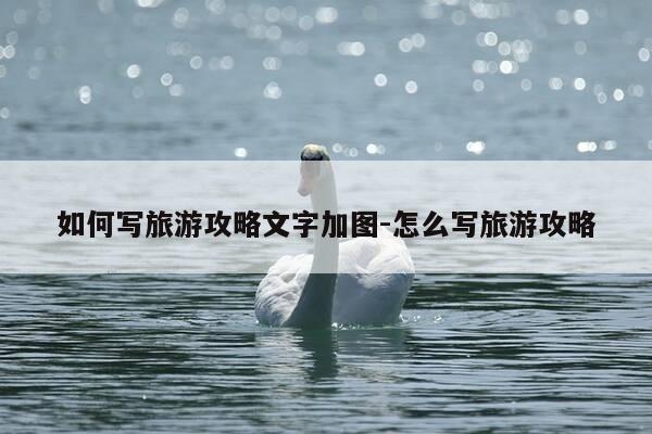 如何写旅游攻略文字加图-怎么写旅游攻略-第1张图片-优惠活动网 如何写旅游攻略文字加图-怎么写旅游攻略-第1张图片-优惠活动网