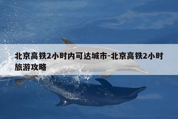 北京高铁2小时内可达城市-北京高铁2小时旅游攻略-第1张图片-优惠活动网 北京高铁2小时内可达城市-北京高铁2小时旅游攻略-第1张图片-优惠活动网