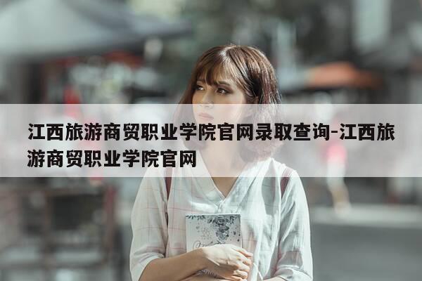 江西旅游商贸职业学院官网录取查询-江西旅游商贸职业学院官网-第1张图片-优惠活动网